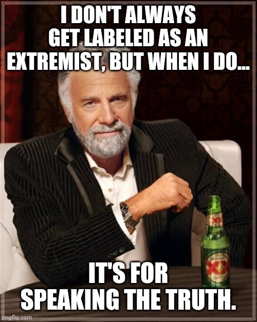 Can't be silent in times like these. | I DON'T ALWAYS GET LABELED AS AN EXTREMIST, BUT WHEN I DO... IT'S FOR SPEAKING THE TRUTH. | image tagged in memes | made w/ Imgflip meme maker