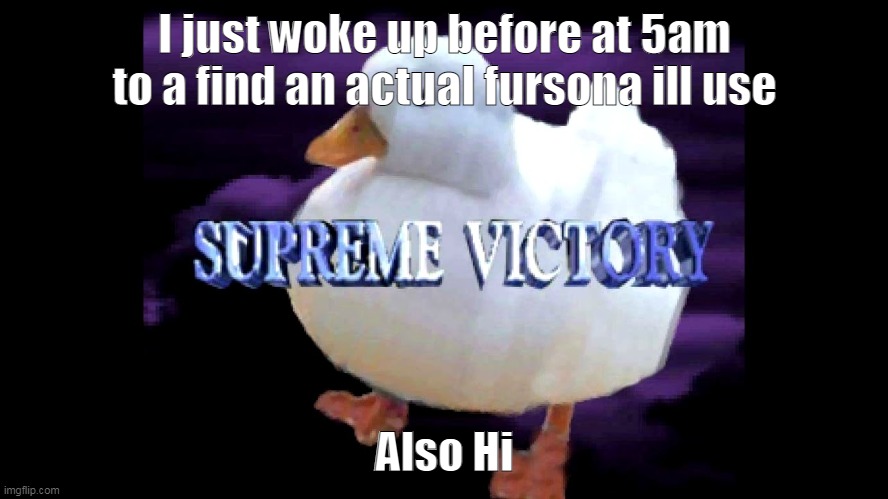 Supreme Victory Duck | I just woke up before at 5am to a find an actual fursona ill use; Also Hi | image tagged in supreme victory duck | made w/ Imgflip meme maker