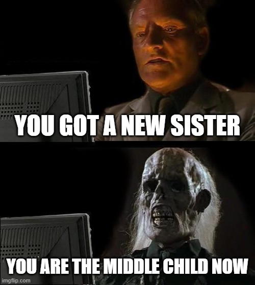 F for the Middle Child | YOU GOT A NEW SISTER; YOU ARE THE MIDDLE CHILD NOW | image tagged in memes,i'll just wait here | made w/ Imgflip meme maker