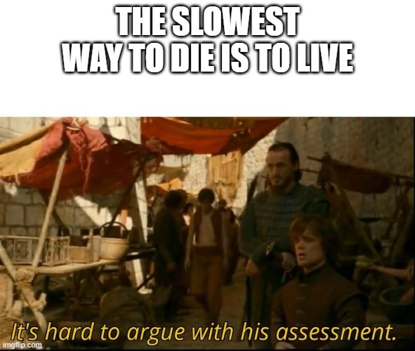 Its Hard you know | THE SLOWEST WAY TO DIE IS TO LIVE | image tagged in it's hard to argue with his assessment | made w/ Imgflip meme maker