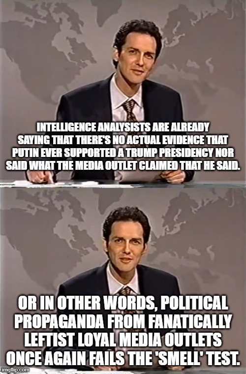 Leftist politial propaganda fails the 'smell' test -- again. | INTELLIGENCE ANALYSISTS ARE ALREADY SAYING THAT THERE'S NO ACTUAL EVIDENCE THAT PUTIN EVER SUPPORTED A TRUMP PRESIDENCY NOR SAID WHAT THE MEDIA OUTLET CLAIMED THAT HE SAID. OR IN OTHER WORDS, POLITICAL PROPAGANDA FROM FANATICALLY LEFTIST LOYAL MEDIA OUTLETS ONCE AGAIN FAILS THE 'SMELL' TEST. | image tagged in leftist politial propaganda,political lies,mainstream media | made w/ Imgflip meme maker