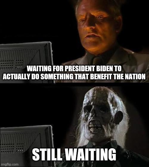 I'll Just Wait Here | WAITING FOR PRESIDENT BIDEN TO ACTUALLY DO SOMETHING THAT BENEFIT THE NATION; STILL WAITING | image tagged in memes,i'll just wait here,politics | made w/ Imgflip meme maker