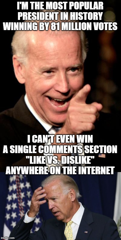 I'M THE MOST POPULAR PRESIDENT IN HISTORY WINNING BY 81 MILLION VOTES; I CAN'T EVEN WIN A SINGLE COMMENTS SECTION "LIKE VS. DISLIKE" ANYWHERE ON THE INTERNET | image tagged in memes,smilin biden,joe biden worries | made w/ Imgflip meme maker