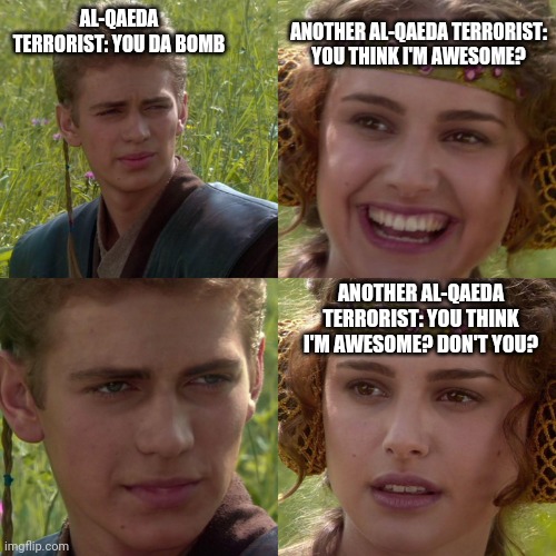 An explosive confrontation? | ANOTHER AL-QAEDA TERRORIST: YOU THINK I'M AWESOME? AL-QAEDA TERRORIST: YOU DA BOMB; ANOTHER AL-QAEDA TERRORIST: YOU THINK I'M AWESOME? DON'T YOU? | image tagged in anakin padme 4 panel,terrorism,terrorists,suicide bomber,word play,compliment | made w/ Imgflip meme maker