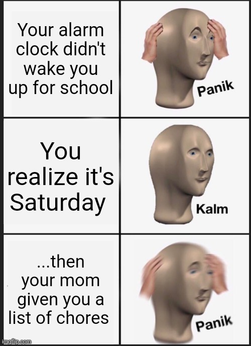 Enjoy the weekend, kiddies | Your alarm clock didn't wake you up for school; You realize it's Saturday; ...then your mom given you a list of chores | image tagged in memes,panik kalm panik,school | made w/ Imgflip meme maker