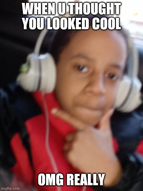 Cool | WHEN U THOUGHT YOU LOOKED COOL; OMG REALLY | image tagged in memes | made w/ Imgflip meme maker