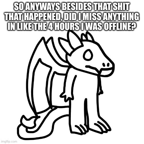 SO ANYWAYS BESIDES THAT SHIT THAT HAPPENED, DID I MISS ANYTHING IN LIKE THE 4 HOURS I WAS OFFLINE? | made w/ Imgflip meme maker
