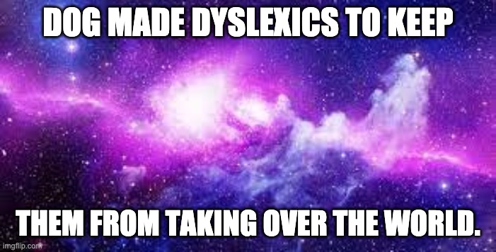 dyslexia | DOG MADE DYSLEXICS TO KEEP; THEM FROM TAKING OVER THE WORLD. | image tagged in dyslexia,bad pun dogs | made w/ Imgflip meme maker