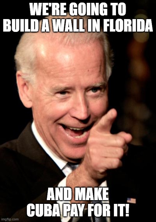 Smilin Biden Meme | WE'RE GOING TO BUILD A WALL IN FLORIDA AND MAKE CUBA PAY FOR IT! | image tagged in memes,smilin biden | made w/ Imgflip meme maker