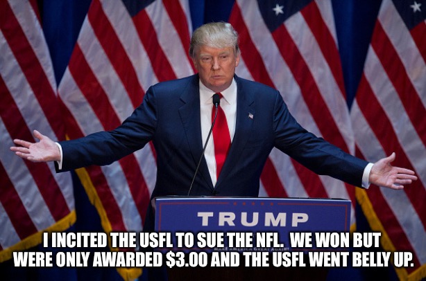 Donald Trump singlehandedly sank the USFL. | I INCITED THE USFL TO SUE THE NFL.  WE WON BUT 
WERE ONLY AWARDED $3.00 AND THE USFL WENT BELLY UP. | image tagged in donald trump | made w/ Imgflip meme maker