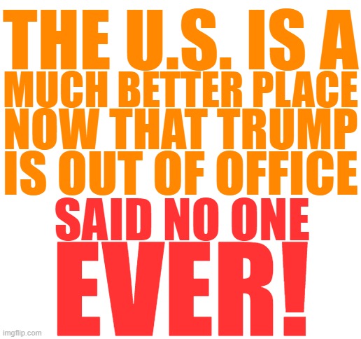 Orange man isn't looking so bad right now. | THE U.S. IS A; MUCH BETTER PLACE; NOW THAT TRUMP; IS OUT OF OFFICE; SAID NO ONE; EVER! | made w/ Imgflip meme maker