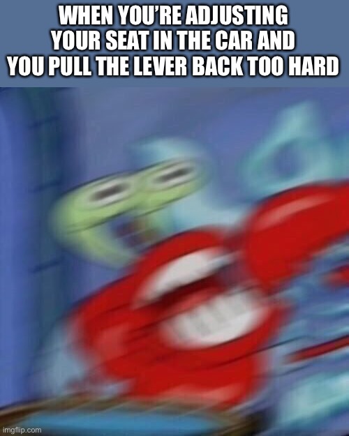Hahah driver go brrrrrr | WHEN YOU’RE ADJUSTING YOUR SEAT IN THE CAR AND YOU PULL THE LEVER BACK TOO HARD | image tagged in mr krabs blur | made w/ Imgflip meme maker