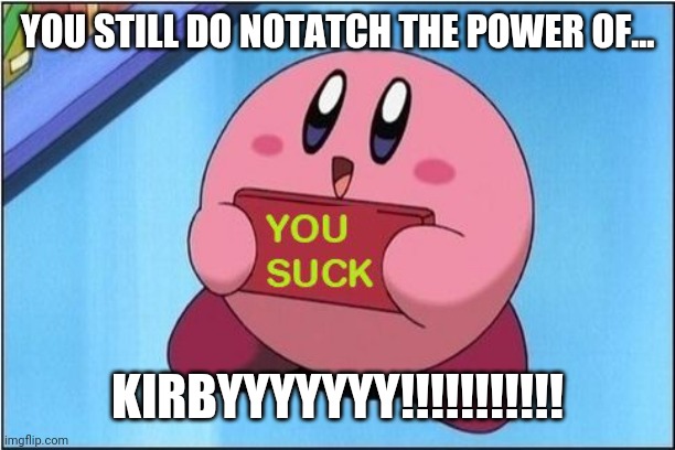 Kirby says You Suck | YOU STILL DO NOTATCH THE POWER OF... KIRBYYYYYYY!!!!!!!!!!! | image tagged in kirby says you suck | made w/ Imgflip meme maker