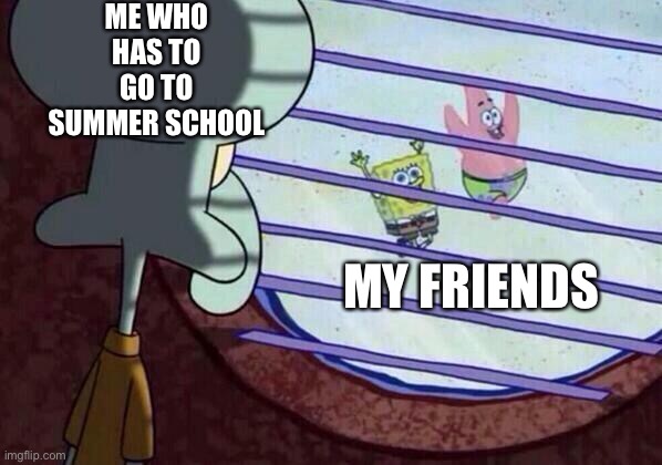 summer school | ME WHO HAS TO GO TO SUMMER SCHOOL; MY FRIENDS | image tagged in squidward window | made w/ Imgflip meme maker