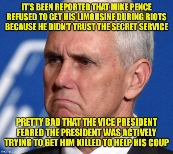 Remember remember the 6th of January (yeah I know it doesn’t rhyme) | IT’S BEEN REPORTED THAT MIKE PENCE REFUSED TO GET HIS LIMOUSINE DURING RIOTS BECAUSE HE DIDN’T TRUST THE SECRET SERVICE; PRETTY BAD THAT THE VICE PRESIDENT FEARED THE PRESIDENT WAS ACTIVELY TRYING TO GET HIM KILLED TO HELP HIS COUP | image tagged in mike pence | made w/ Imgflip meme maker