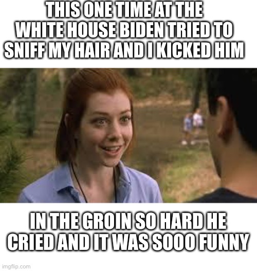 The One Time | THIS ONE TIME AT THE WHITE HOUSE BIDEN TRIED TO SNIFF MY HAIR AND I KICKED HIM; IN THE GROIN SO HARD HE CRIED AND IT WAS SOOO FUNNY | image tagged in band camp | made w/ Imgflip meme maker