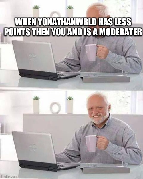 Hide the Pain Harold | WHEN YONATHANWRLD HAS LESS POINTS THEN YOU AND IS A MODERATER | image tagged in memes,hide the pain harold | made w/ Imgflip meme maker