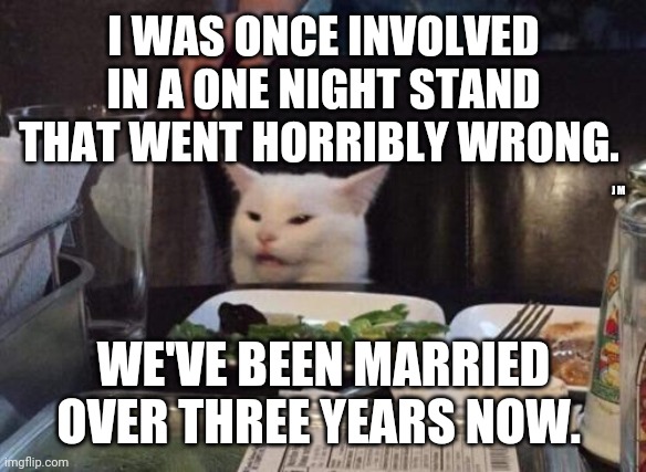 Salad cat | I WAS ONCE INVOLVED IN A ONE NIGHT STAND THAT WENT HORRIBLY WRONG. J M; WE'VE BEEN MARRIED OVER THREE YEARS NOW. | image tagged in salad cat | made w/ Imgflip meme maker