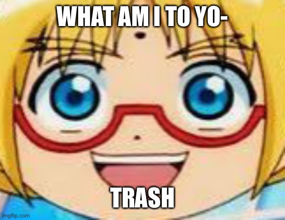 h | WHAT AM I TO YO-; TRASH | image tagged in hentai | made w/ Imgflip meme maker