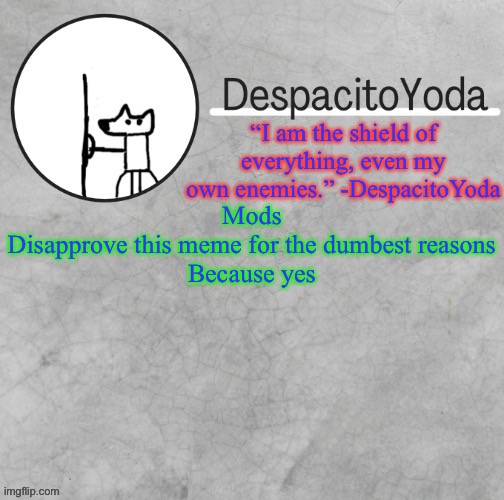 DespacitoYoda’s shield oc temp (Thank Suga :D) | Mods
Disapprove this meme for the dumbest reasons
Because yes | image tagged in despacitoyoda s shield oc temp thank suga d | made w/ Imgflip meme maker