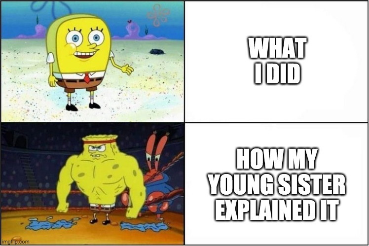 young sisters exaggerate a lot | WHAT I DID; HOW MY YOUNG SISTER EXPLAINED IT | image tagged in weak vs strong spongebob | made w/ Imgflip meme maker