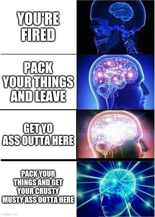 Expanding Brain Meme | YOU'RE FIRED; PACK YOUR THINGS AND LEAVE; GET YO ASS OUTTA HERE; PACK YOUR THINGS AND GET YOUR CRUSTY MUSTY ASS OUTTA HERE | image tagged in memes,expanding brain | made w/ Imgflip meme maker