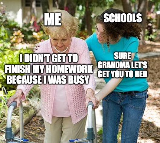 Schools be like: | SCHOOLS; ME; I DIDN'T GET TO FINISH MY HOMEWORK BECAUSE I WAS BUSY; SURE GRANDMA LET'S GET YOU TO BED | image tagged in sure grandma let's get you to bed | made w/ Imgflip meme maker