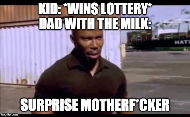 Dad with the milk | KID: *WINS LOTTERY*
DAD WITH THE MILK:; SURPRISE MOTHERF*CKER | image tagged in surprise motherf ucker | made w/ Imgflip meme maker