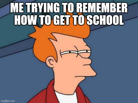 Futurama Fry | ME TRYING TO REMEMBER HOW TO GET TO SCHOOL | image tagged in memes,futurama fry | made w/ Imgflip meme maker