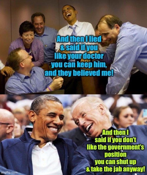 Your government run health care | And then I lied & said if you like your doctor you can keep him, and they believed me! And then I said if you don’t like the government’s position you can shut up & take the jab anyway! | image tagged in memes,and then i said obama,obama and biden laughing,keep your doctor,facebook censorship,vaccinations | made w/ Imgflip meme maker