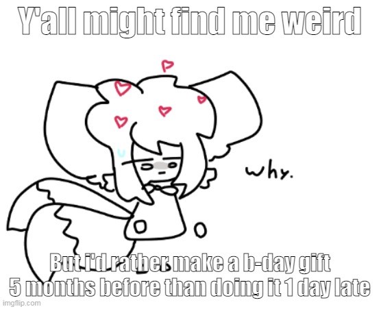 Idk- | Y'all might find me weird; But i'd rather make a b-day gift 5 months before than doing it 1 day late | image tagged in why | made w/ Imgflip meme maker