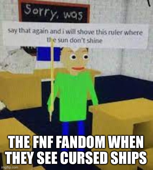THE FNF FANDOM WHEN THEY SEE CURSED SHIPS | image tagged in say that again and he shove dat ruler baldi | made w/ Imgflip meme maker