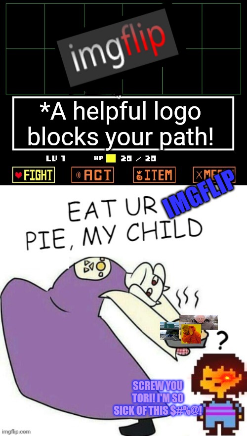 More memes than your mouth can handle! | *A helpful logo blocks your path! IMGFLIP; SCREW YOU TORI! I'M SO SICK OF THIS $#%@! | image tagged in toriel makes pies,memes,imgflip,pie,undertale | made w/ Imgflip meme maker