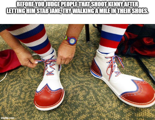 Clown shoes |  BEFORE YOU JUDGE PEOPLE THAT SHOOT KENNY AFTER LETTING HIM STAB JANE, TRY WALKING A MILE IN THEIR SHOES. | image tagged in clown shoes | made w/ Imgflip meme maker