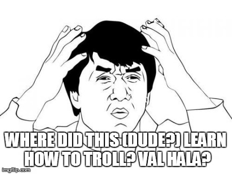 WHERE DID THIS (DUDE?) LEARN HOW TO TROLL? VAL HALA? | made w/ Imgflip meme maker