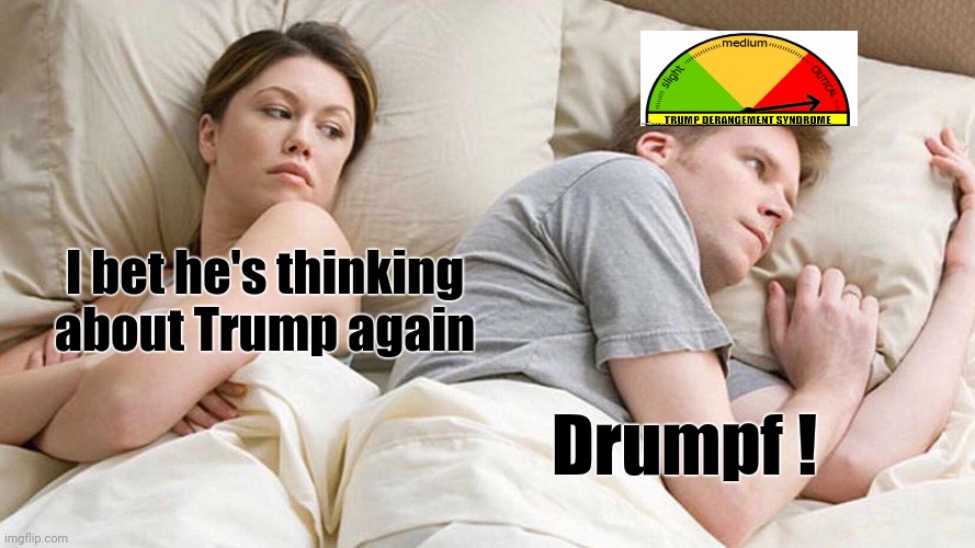 Think of your loved ones | I bet he's thinking about Trump again; Drumpf ! | image tagged in memes,i bet he's thinking about other women,trump derangement syndrome,obsessed,get a life,not my president | made w/ Imgflip meme maker