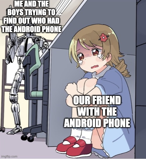 Text | ME AND THE BOYS TRYING TO FIND OUT WHO HAD THE ANDROID PHONE; OUR FRIEND WITH THE ANDROID PHONE | image tagged in anime girl hiding from terminator | made w/ Imgflip meme maker