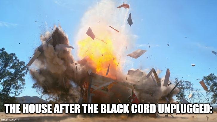 exploding house | THE HOUSE AFTER THE BLACK CORD UNPLUGGED: | image tagged in exploding house | made w/ Imgflip meme maker