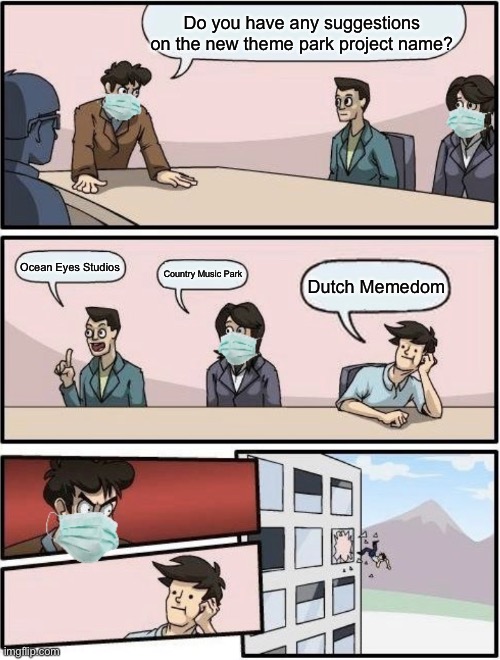 New variant of Boardroom Meeting Suggestion template! |  Do you have any suggestions on the new theme park project name? Ocean Eyes Studios; Dutch Memedom; Country Music Park | image tagged in boardroom meeting suggestion post-covid,memes,theme park,music,funny,dank memes | made w/ Imgflip meme maker