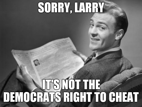 50's newspaper | SORRY, LARRY IT'S NOT THE DEMOCRATS RIGHT TO CHEAT | image tagged in 50's newspaper | made w/ Imgflip meme maker