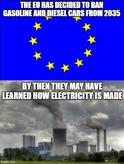 "Clean" Electric Cars | THE EU HAS DECIDED TO BAN GASOLINE AND DIESEL CARS FROM 2035; BY THEN THEY MAY HAVE LEARNED HOW ELECTRICITY IS MADE | image tagged in eu flag,cars,eu,politics,electricity | made w/ Imgflip meme maker