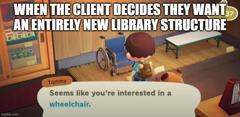 Seems like you're interested in a wheelchair | WHEN THE CLIENT DECIDES THEY WANT
AN ENTIRELY NEW LIBRARY STRUCTURE | image tagged in seems like you're interested in a wheelchair | made w/ Imgflip meme maker