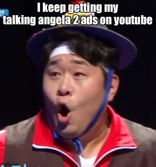 Help | I keep getting my talking angela 2 ads on youtube | image tagged in pogging seyoon higher quality | made w/ Imgflip meme maker
