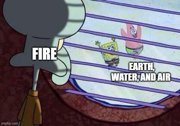 Squidward window | FIRE; EARTH, WATER, AND AIR | image tagged in squidward window | made w/ Imgflip meme maker