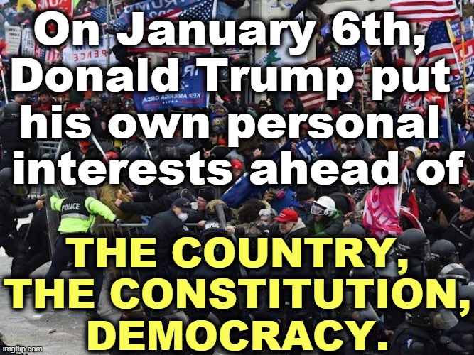 Any politician might want to be reelected, but tearing down the country to get there is unforgivable. | On January 6th, 
Donald Trump put 
his own personal 
interests ahead of; THE COUNTRY,
THE CONSTITUTION,
DEMOCRACY. | image tagged in right wing capitol riot insurrection coup attempt,trump,selfish | made w/ Imgflip meme maker