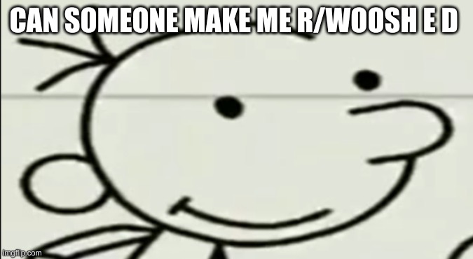 W I D E G R E G | CAN SOMEONE MAKE ME R/WOOSH E D | image tagged in w i d e g r e g | made w/ Imgflip meme maker
