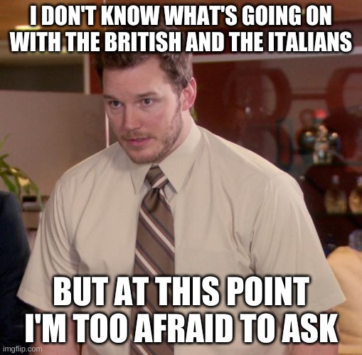 ... | I DON'T KNOW WHAT'S GOING ON WITH THE BRITISH AND THE ITALIANS; BUT AT THIS POINT I'M TOO AFRAID TO ASK | image tagged in memes,afraid to ask andy | made w/ Imgflip meme maker