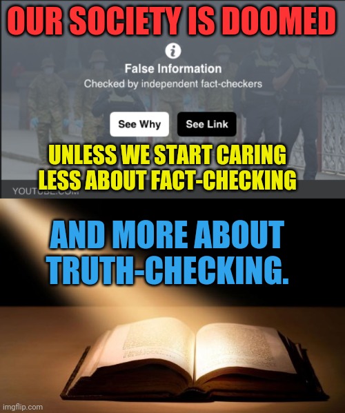 Facts and fact-checkers can deceive. Truth is antithesis to deception and puts it all in perspective. |  OUR SOCIETY IS DOOMED; UNLESS WE START CARING LESS ABOUT FACT-CHECKING; AND MORE ABOUT TRUTH-CHECKING. | image tagged in fact checker,bible,truth,deception,memes | made w/ Imgflip meme maker