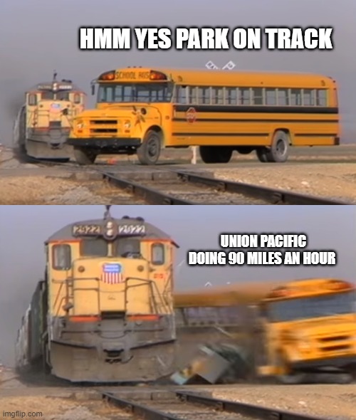 A train hitting a school bus | HMM YES PARK ON TRACK; UNION PACIFIC DOING 90 MILES AN HOUR | image tagged in a train hitting a school bus | made w/ Imgflip meme maker