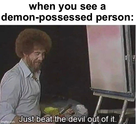 technically true tho | when you see a demon-possessed person: | image tagged in just beat the devil out of it,dark humor,demon,funny | made w/ Imgflip meme maker